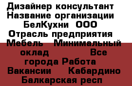 Дизайнер-консультант › Название организации ­ БелКухни, ООО › Отрасль предприятия ­ Мебель › Минимальный оклад ­ 60 000 - Все города Работа » Вакансии   . Кабардино-Балкарская респ.